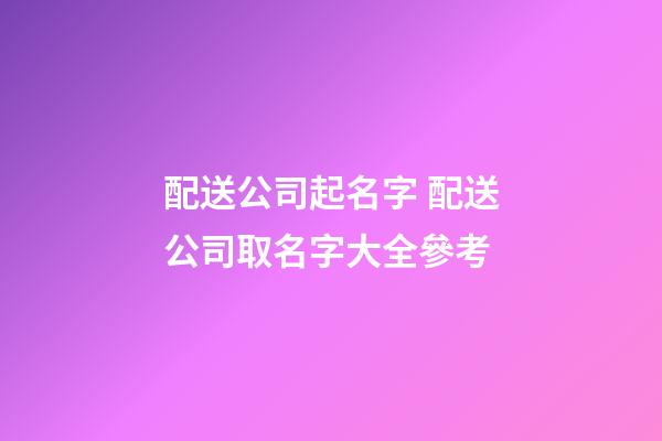 配送公司起名字 配送公司取名字大全參考